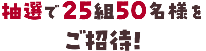 抽選で25組50名様をご招待！